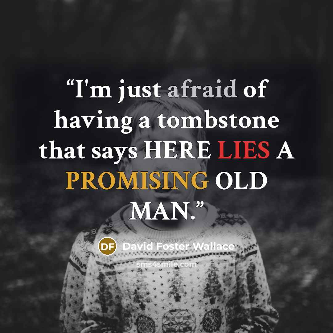 “I'm just afraid of having a tombstone that says HERE LIES A PROMISING OLD MAN.” quote by David Foster Wallace