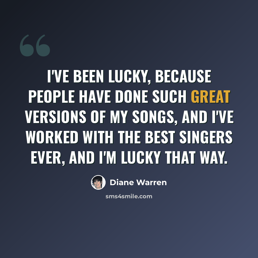 “I've been lucky, because people have done such great versions of my songs, and I've worked with the best singers ever, and I'm lucky that way.” quote by Diane Warren