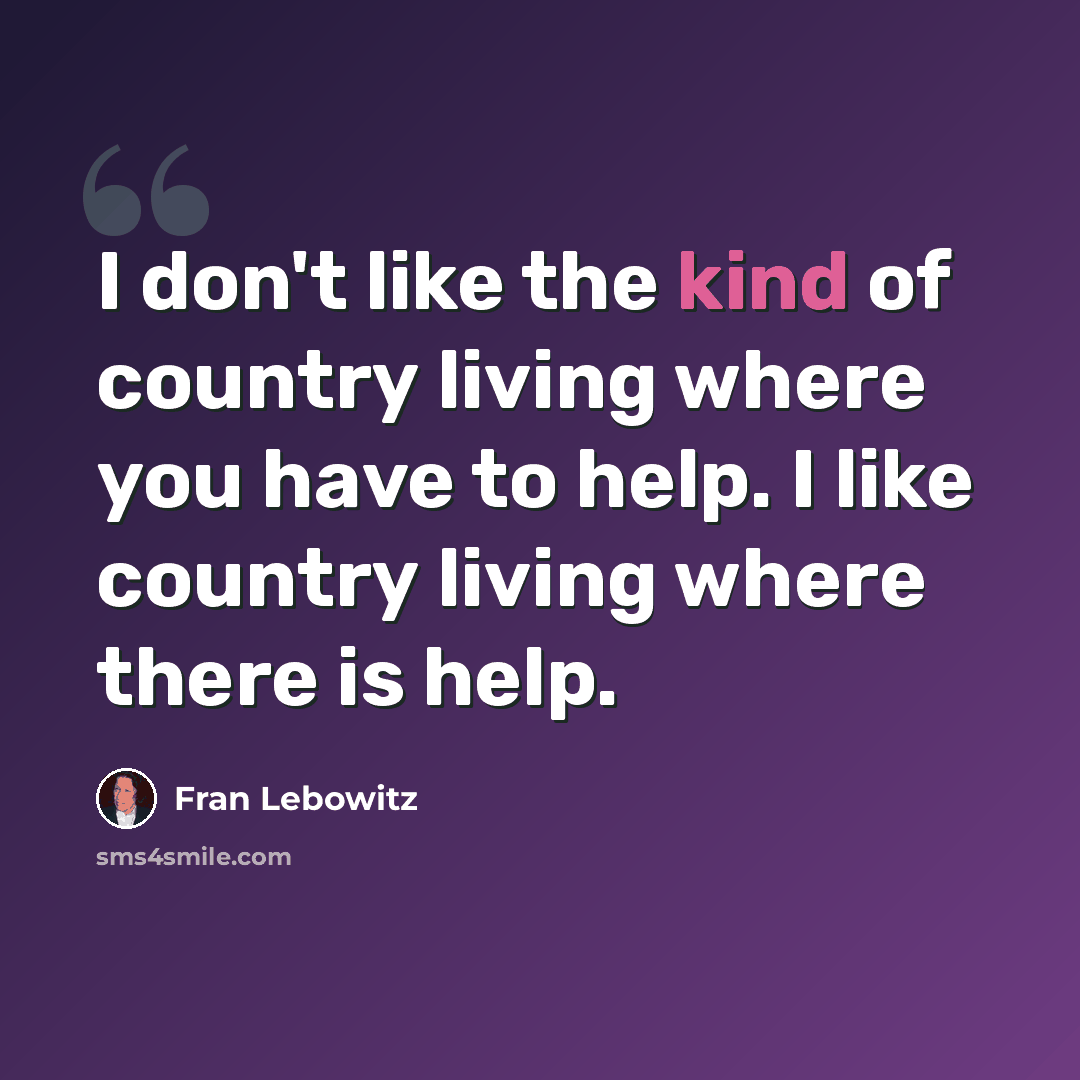 “I don't like the kind of country living where you have to help. I like country living where there is help.” quote by Fran Lebowitz