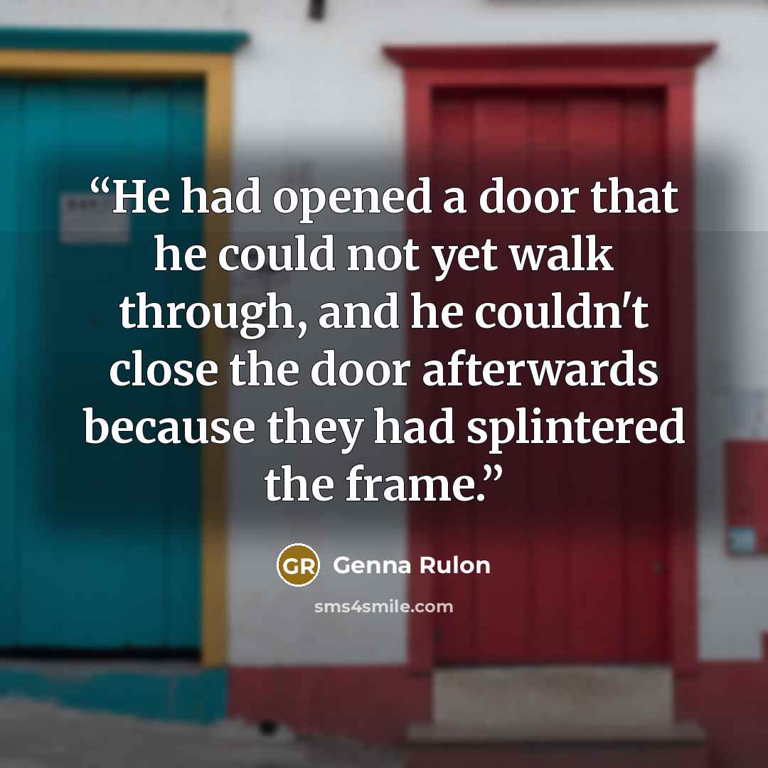 “He had opened a door that he could not yet walk through, and he couldn't close the door afterwards because they had splintered the frame.” quote by Genna Rulon