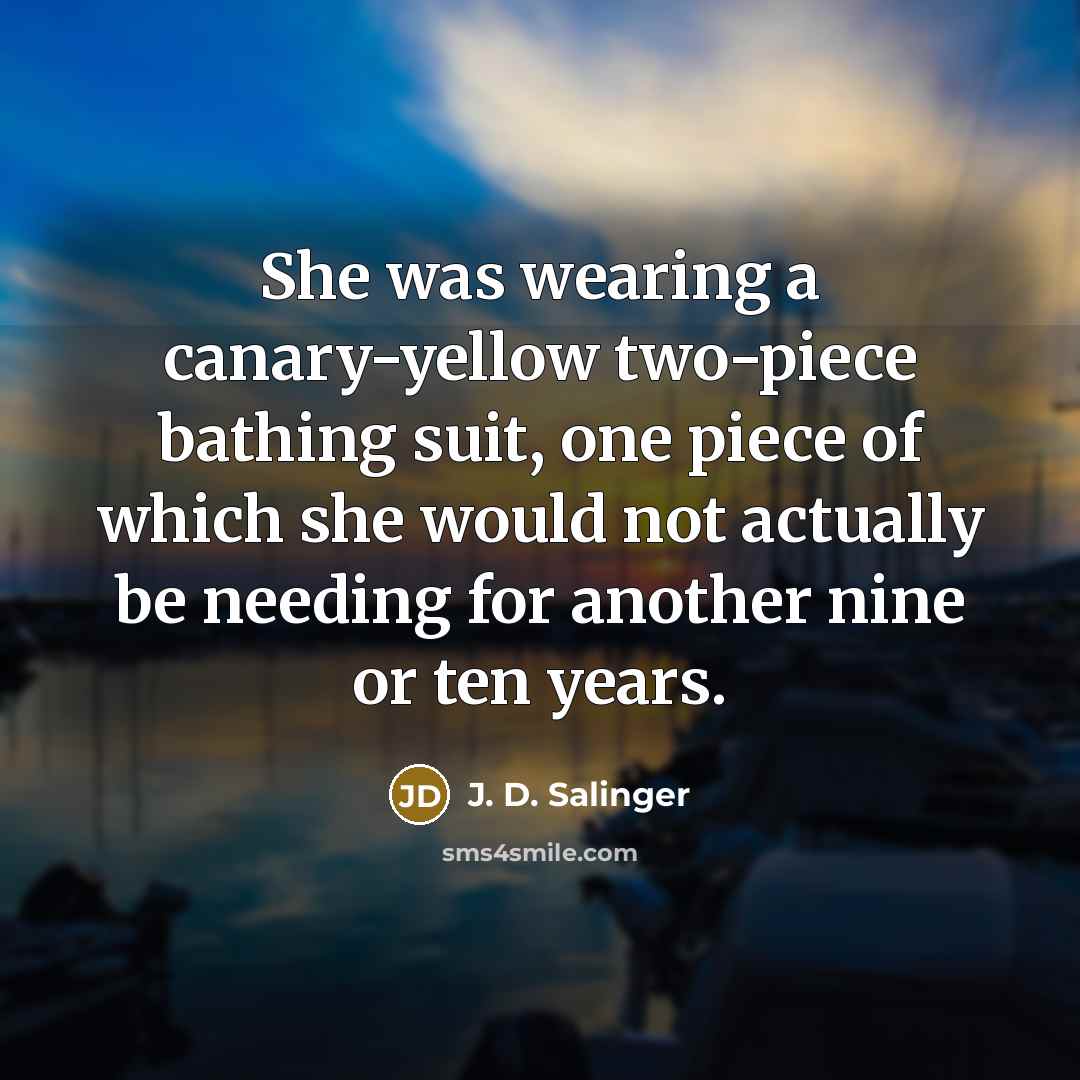 “She was wearing a canary-yellow two-piece bathing suit, one piece of which she would not actually be needing for another nine or ten years.” quote by J. D. Salinger