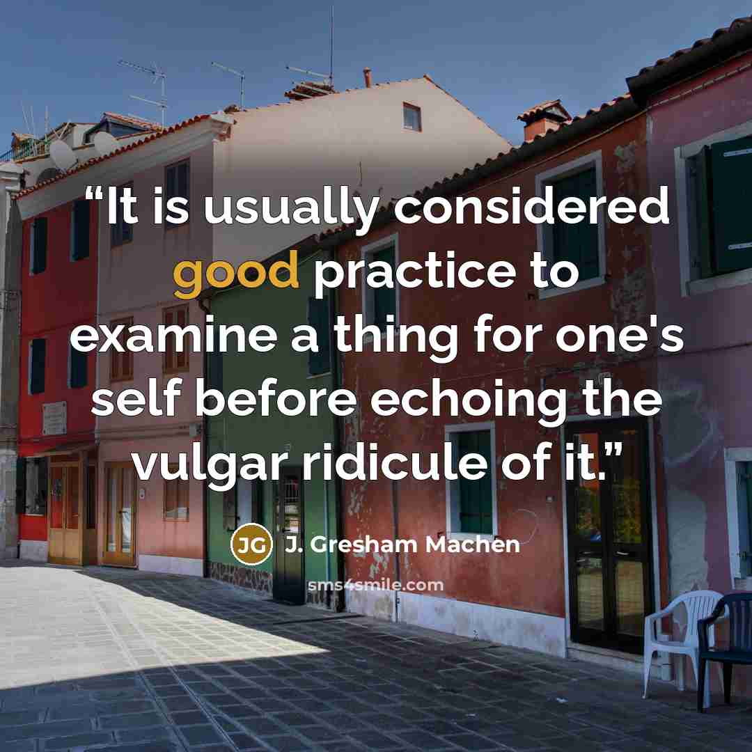 “It is usually considered good practice to examine a thing for one's self before echoing the vulgar ridicule of it.” quote by J. Gresham Machen