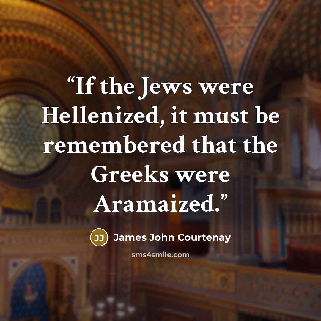 “If the Jews were Hellenized, it must be remembered that the Greeks were Aramaized.” quote by James John Courtenay