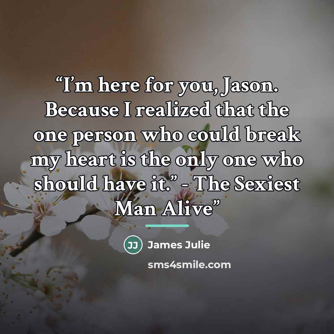“I’m here for you, Jason. Because I realized that the one person who could break my heart is the only one who should have it.” - The Sexiest Man Alive” quote by James Julie