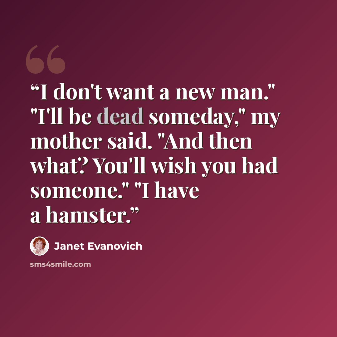 “I don't want a new man." "I'll be dead someday," my mother said. "And then what? You'll wish you had someone." "I have a hamster.” quote by Janet Evanovich