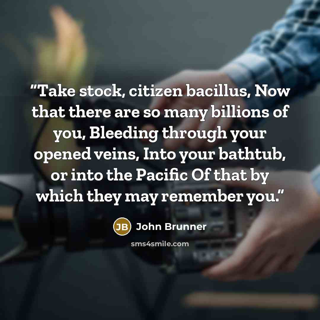 “Take stock, citizen bacillus, Now that there are so many billions of you, Bleeding through your opened veins, Into your bathtub, or into the Pacific Of that by which they may remember you.” quote by John Brunner