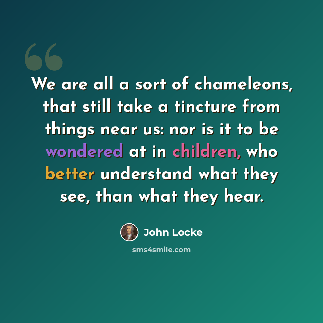 “We are all a sort of chameleons, that still take a tincture from things near us: nor is it to be wondered at in children, who better understand what they see, than what they hear.” quote by John Locke