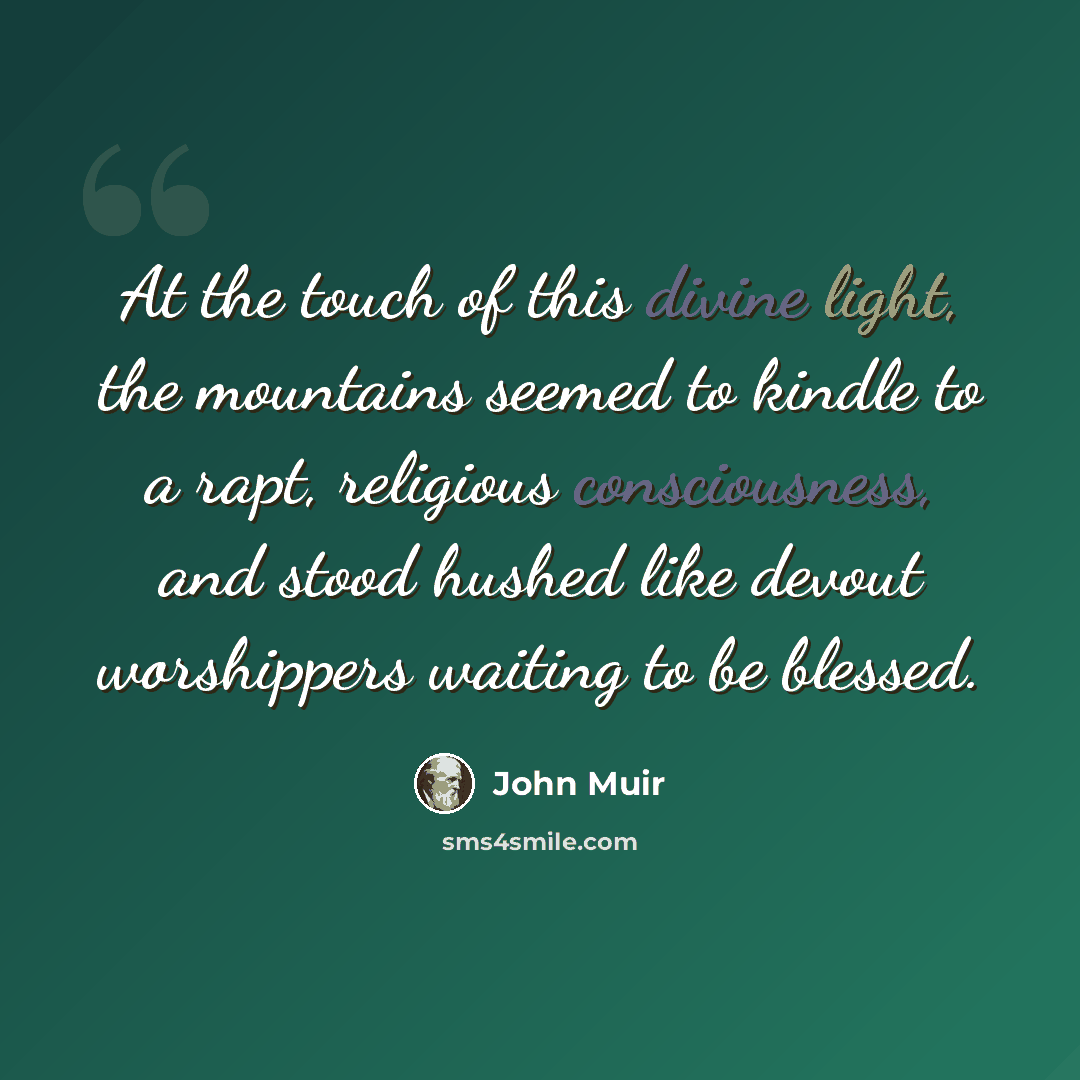“At the touch of this divine light, the mountains seemed to kindle to a rapt, religious consciousness, and stood hushed like devout worshippers waiting to be blessed.” quote by John Muir