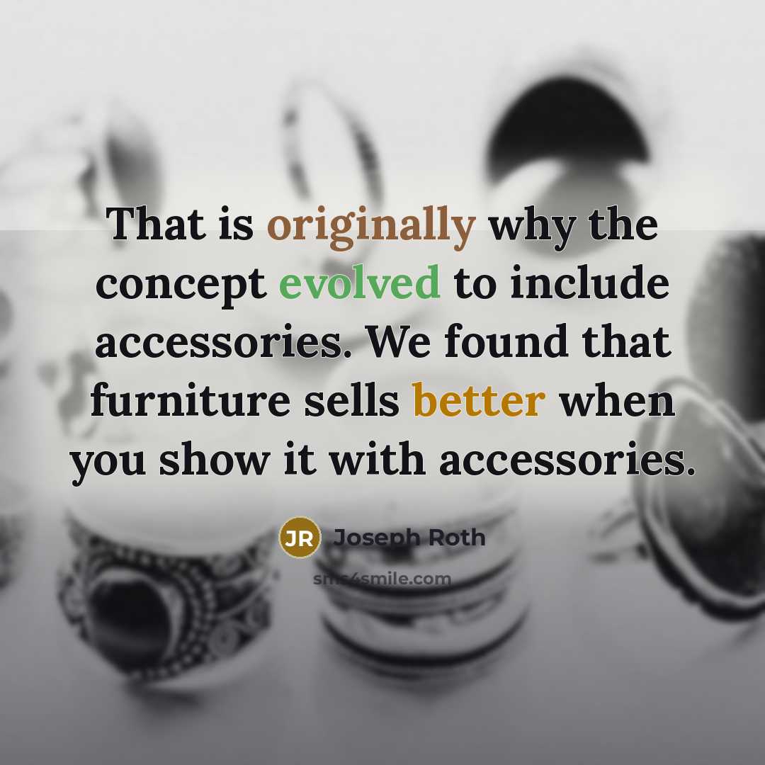 “That is originally why the concept evolved to include accessories. We found that furniture sells better when you show it with accessories.” quote by Joseph Roth