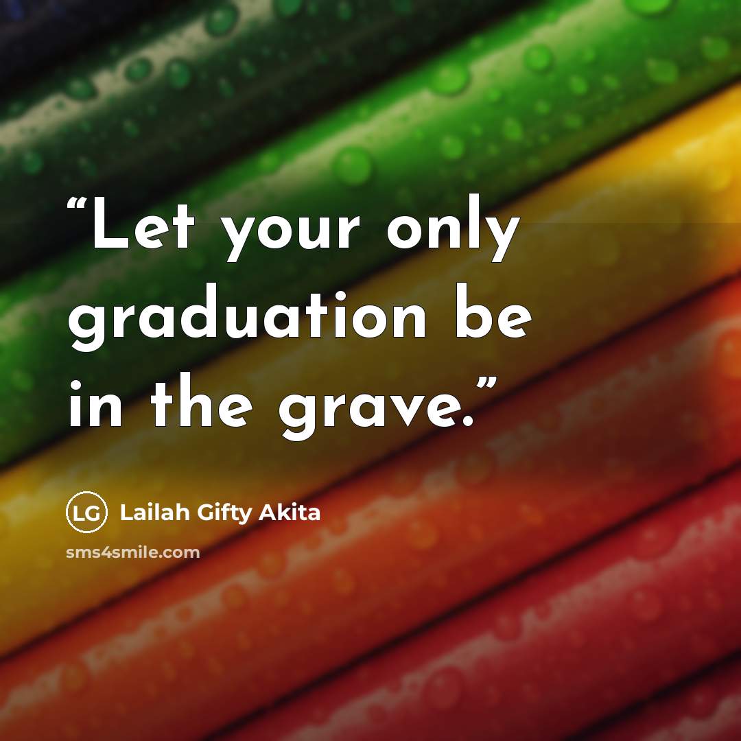 “Let your only graduation be in the grave.” quote by Lailah Gifty Akita