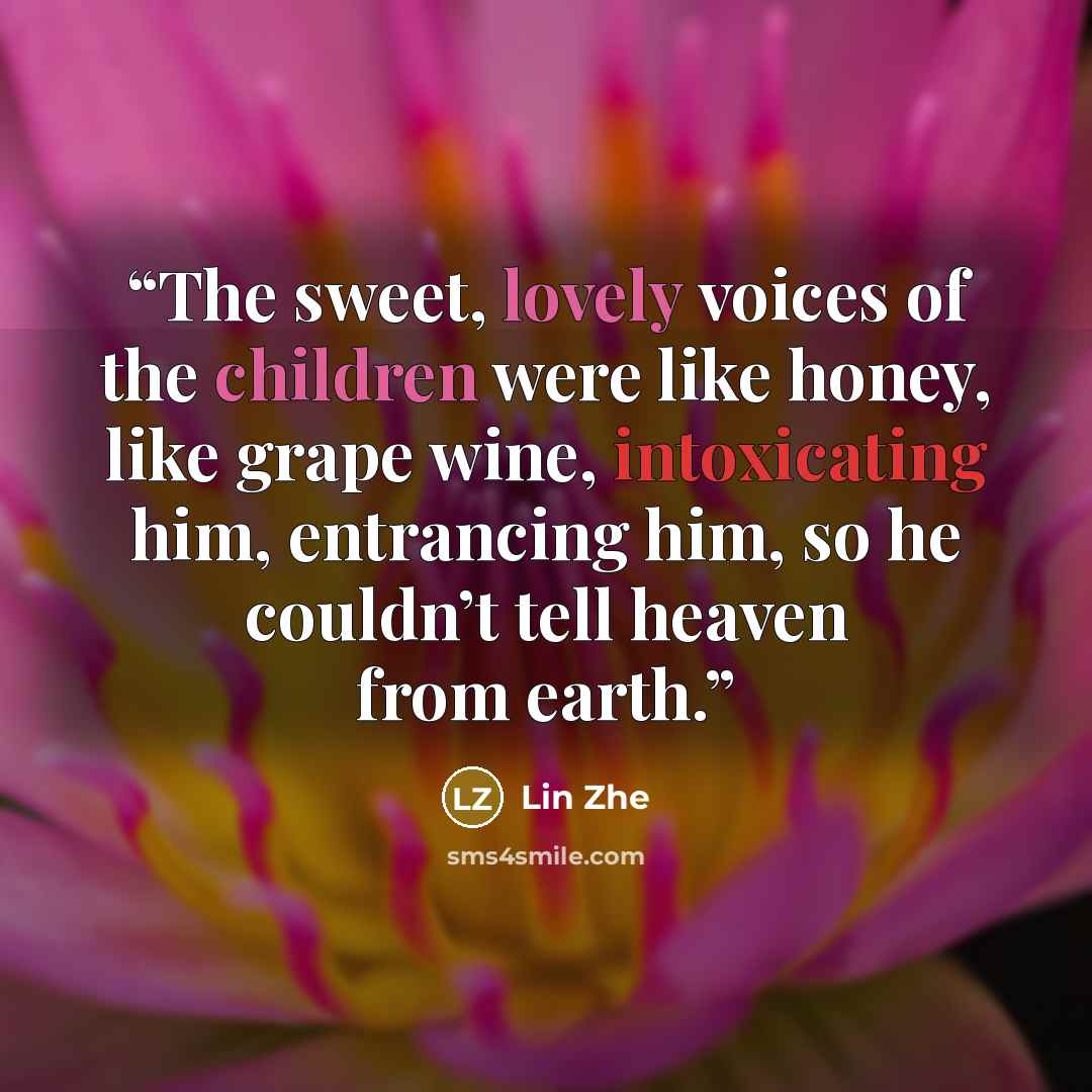“The sweet, lovely voices of the children were like honey, like grape wine, intoxicating him, entrancing him, so he couldn’t tell heaven from earth.” quote by Lin Zhe