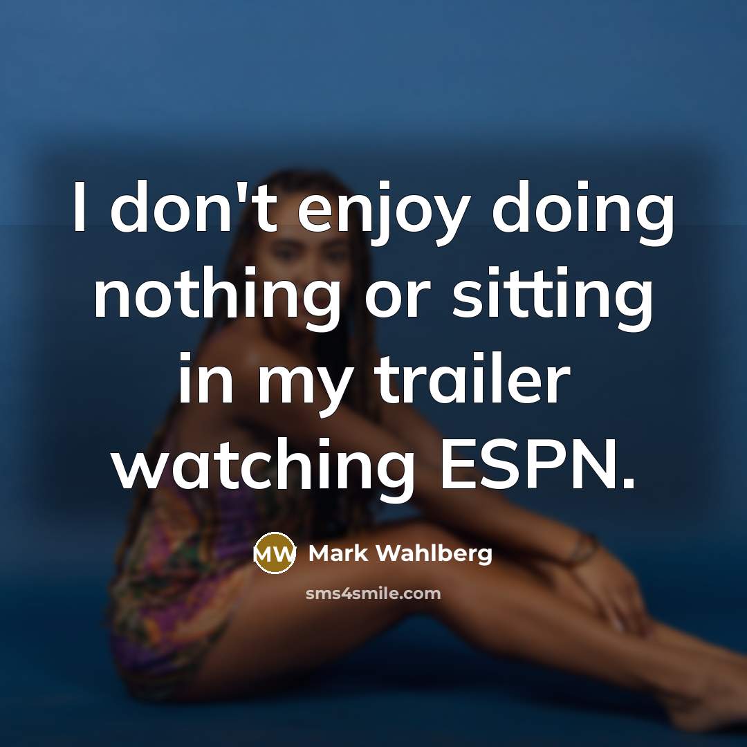 “I don't enjoy doing nothing or sitting in my trailer watching ESPN.” quote by Mark Wahlberg