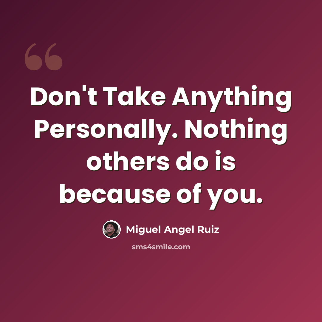 “Don't Take Anything Personally. Nothing others do is because of you.” quote by Miguel Angel Ruiz