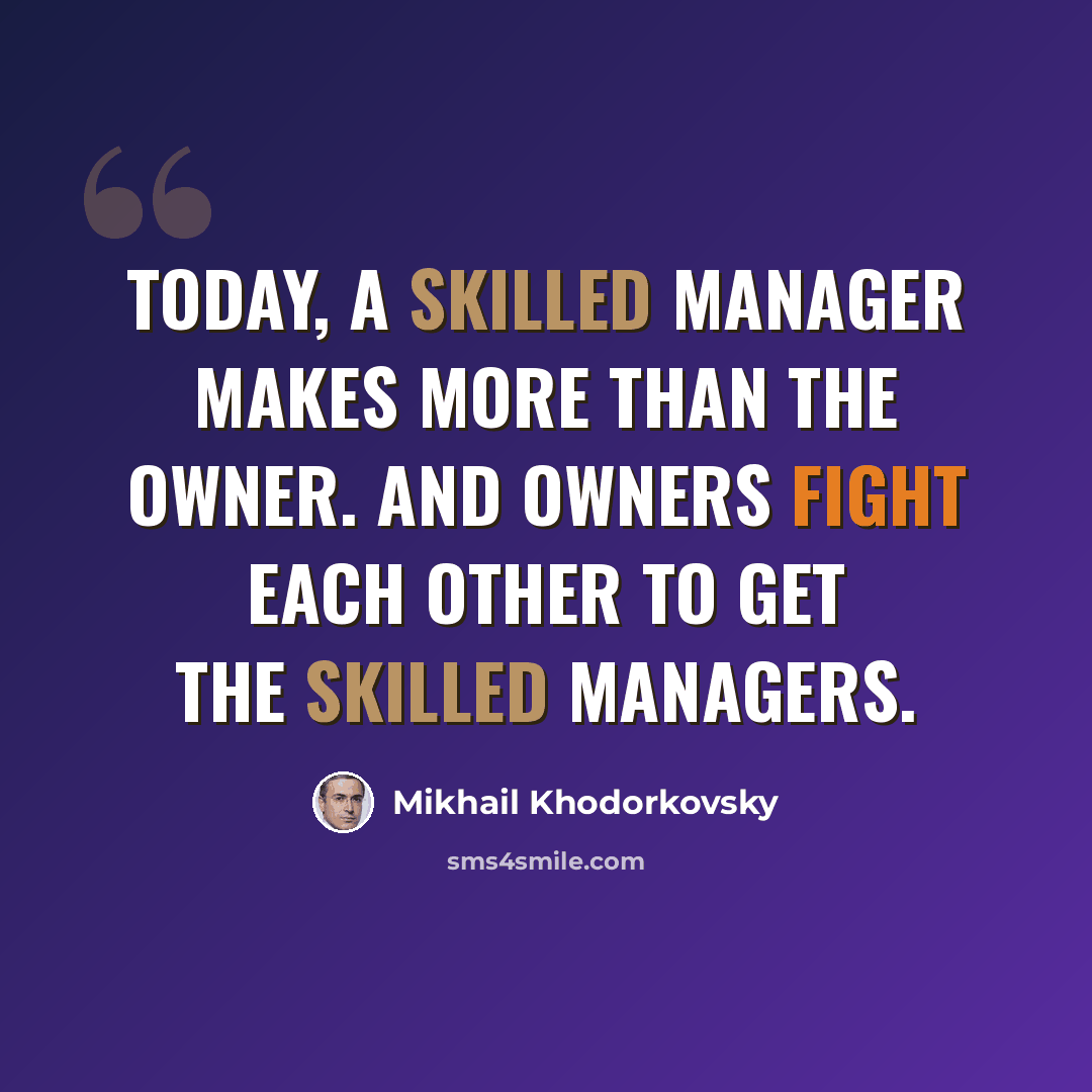 “Today, a skilled manager makes more than the owner. And owners fight each other to get the skilled managers.” quote by Mikhail Khodorkovsky