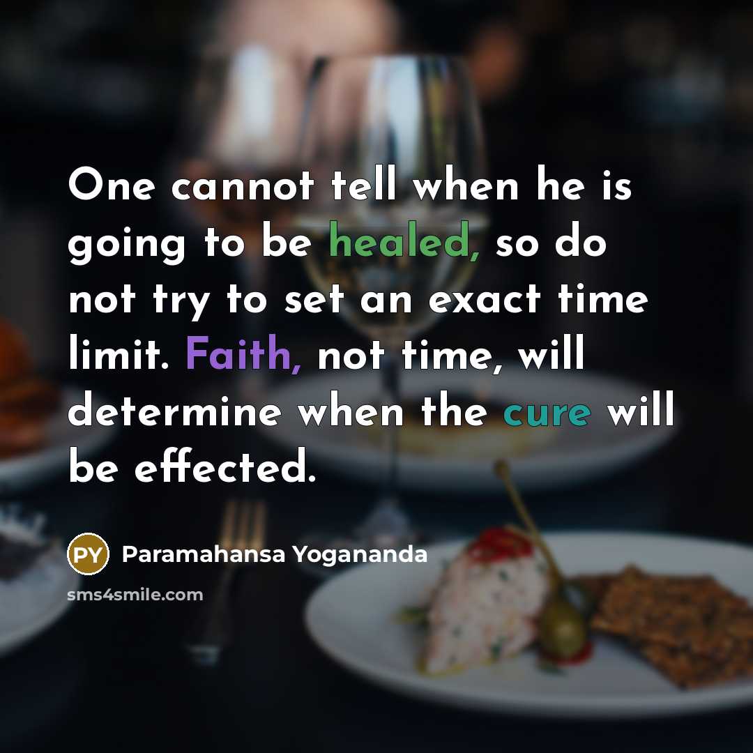 “One cannot tell when he is going to be healed, so do not try to set an exact time limit. Faith, not time, will determine when the cure will be effected.” quote by Paramahansa Yogananda