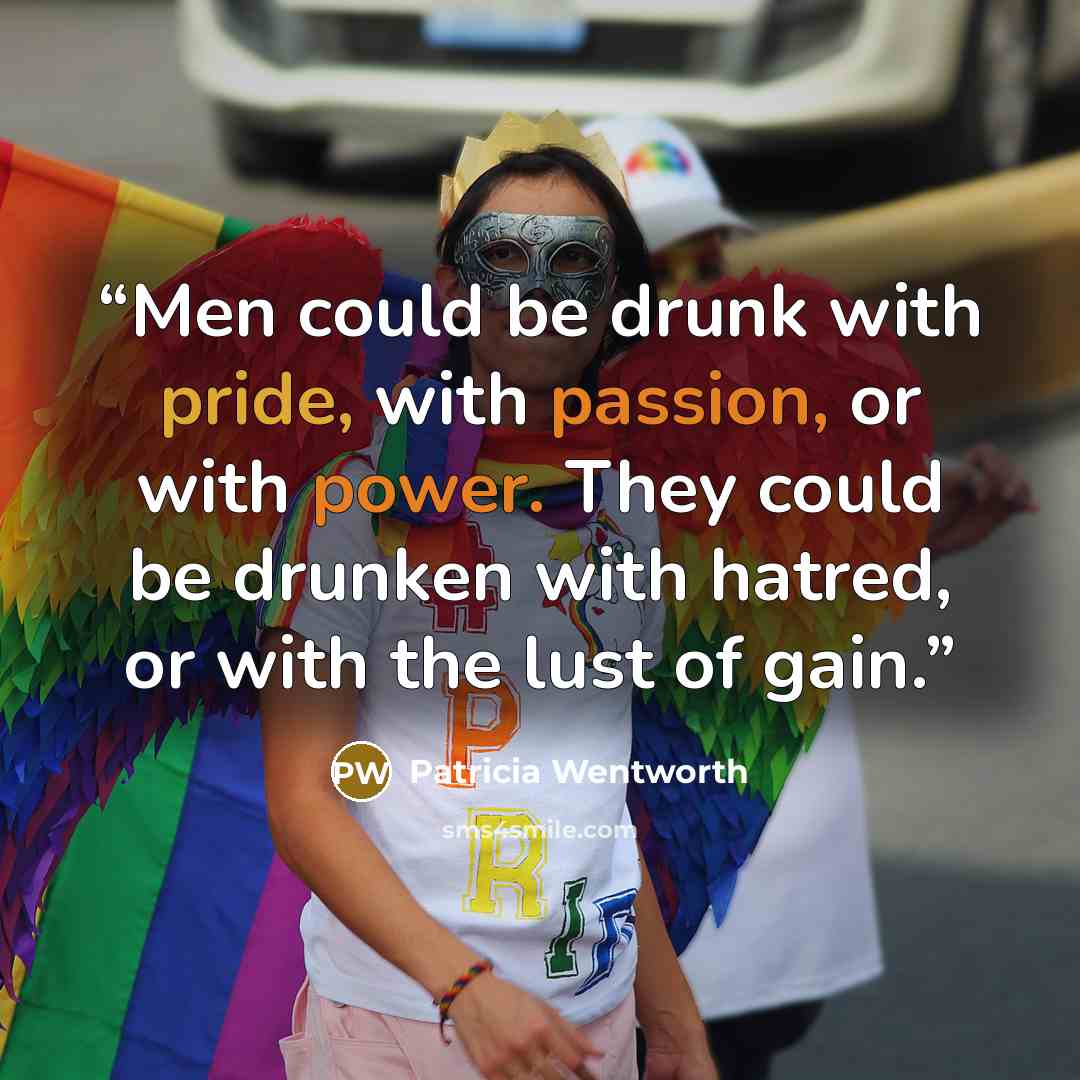 “Men could be drunk with pride, with passion, or with power. They could be drunken with hatred, or with the lust of gain.” quote by Patricia Wentworth