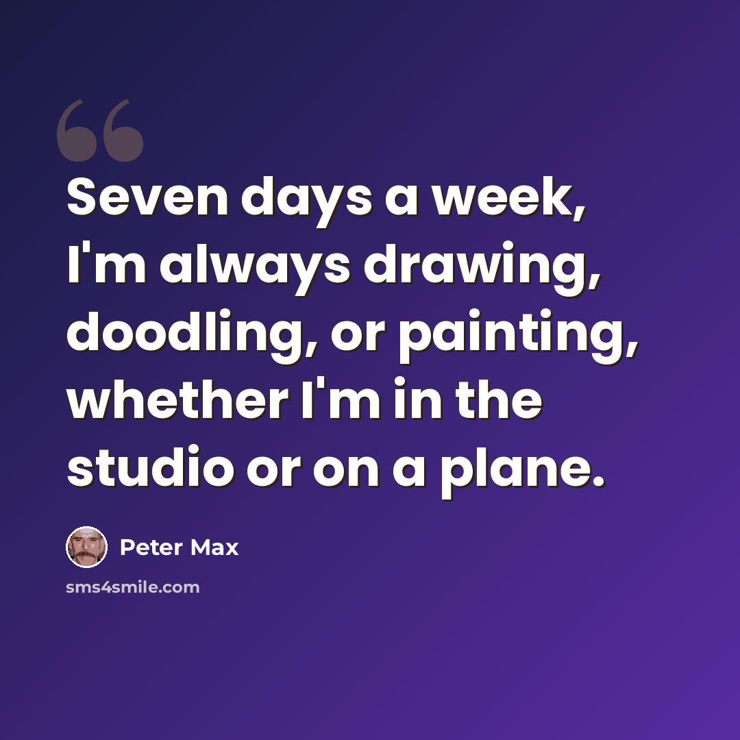 “Seven days a week, I'm always drawing, doodling, or painting, whether I'm in the studio or on a plane.” quote by Peter Max