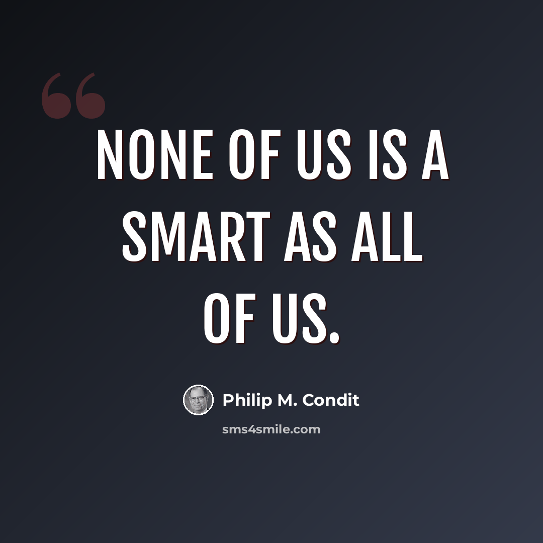 “None of us is a smart as all of us.” quote by Philip M. Condit