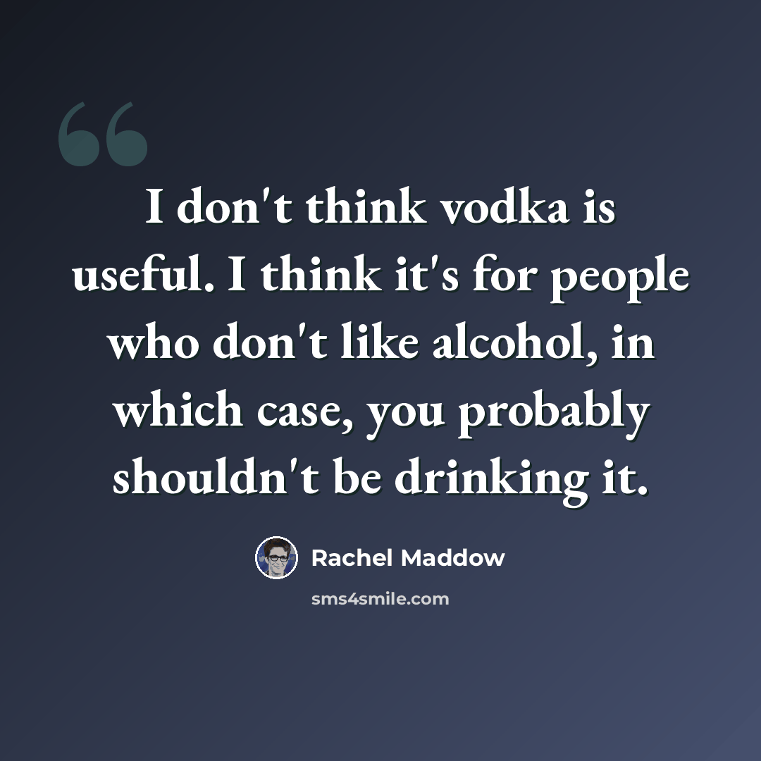 “I don't think vodka is useful. I think it's for people who don't like alcohol, in which case, you probably shouldn't be drinking it.” quote by Rachel Maddow