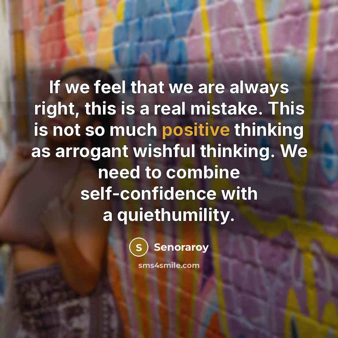 “If we feel that we are always right, this is a real mistake. This is not so much positive thinking as arrogant wishful thinking. We need to combine self-confidence with a quiethumility.” quote by Senoraroy