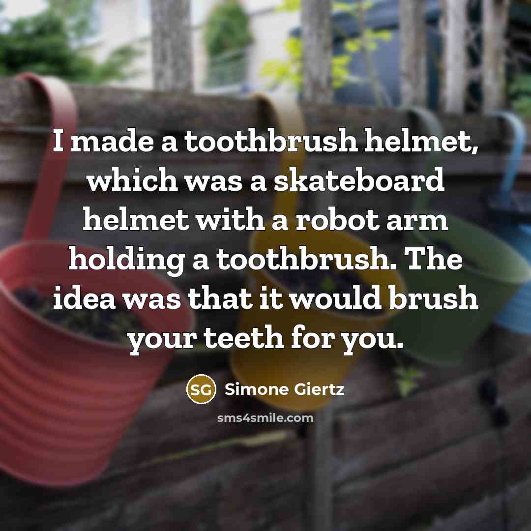 “I made a toothbrush helmet, which was a skateboard helmet with a robot arm holding a toothbrush. The idea was that it would brush your teeth for you.” quote by Simone Giertz