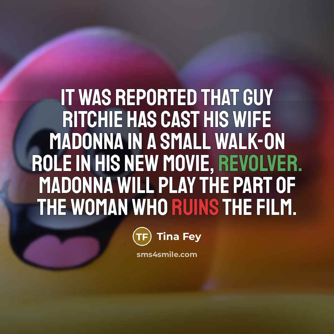 “It was reported that Guy Ritchie has cast his wife Madonna in a small walk-on role in his new movie, Revolver. Madonna will play the part of the woman who ruins the film.” quote by Tina Fey