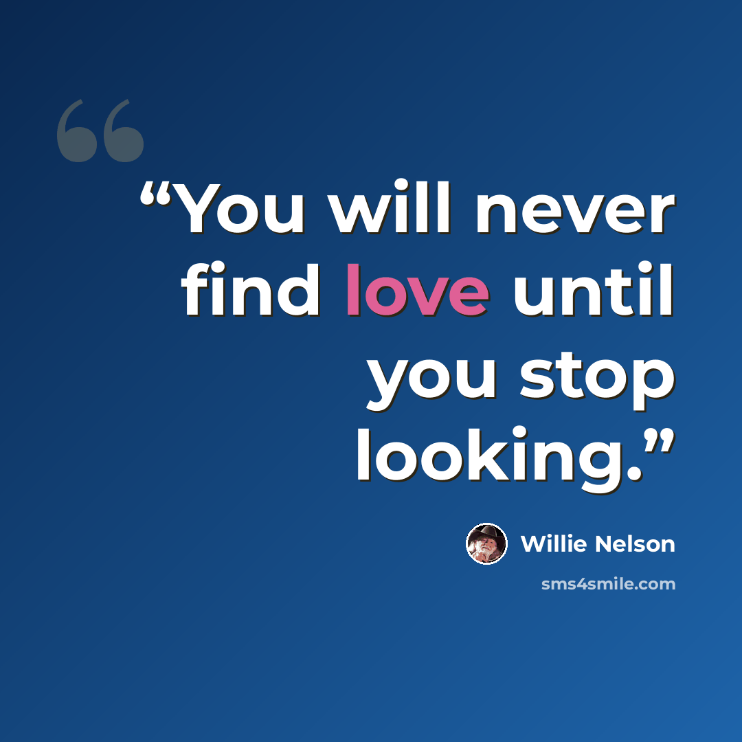 “You will never find love until you stop looking.” quote by Willie Nelson