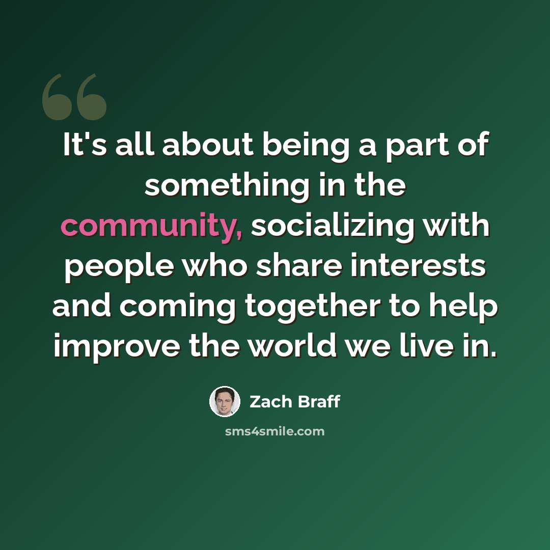 “It's all about being a part of something in the community, socializing with people who share interests and coming together to help improve the world we live in.” quote by Zach Braff