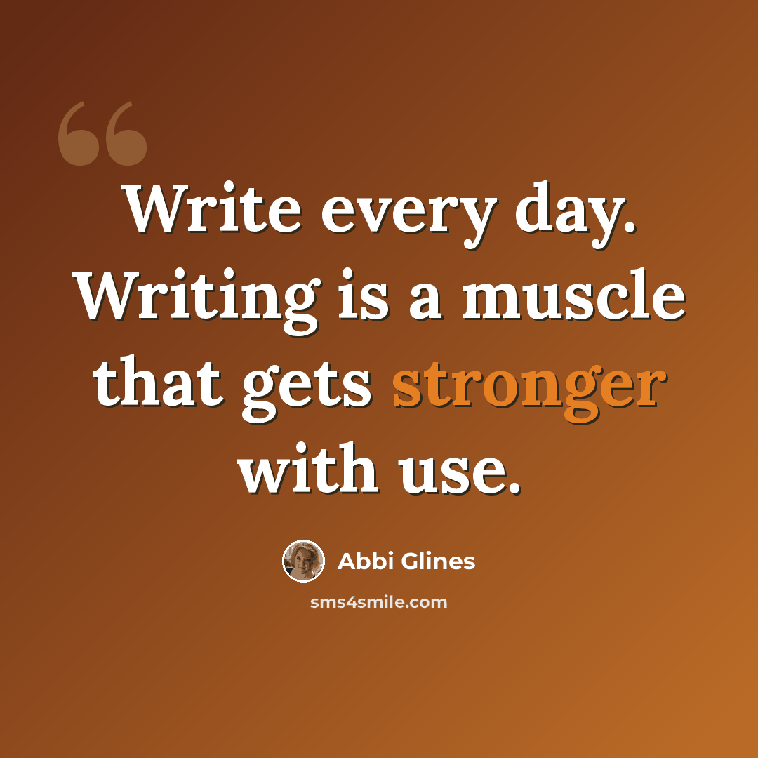 “Write every day. Writing is a muscle that gets stronger with use.” quote by Abbi Glines