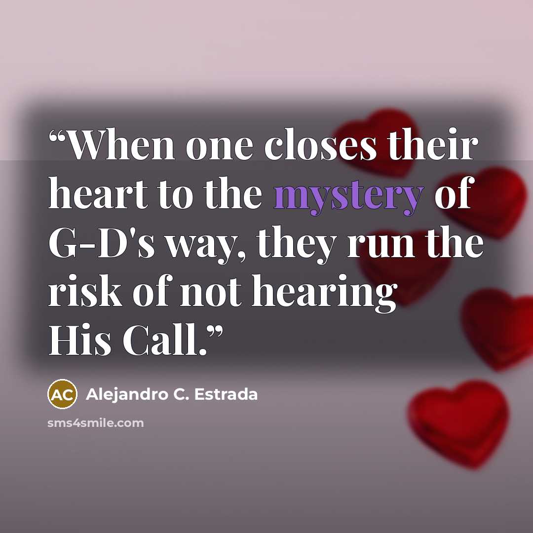 “When one closes their heart to the mystery of G-D's way, they run the risk of not hearing His Call.” quote by Alejandro C. Estrada