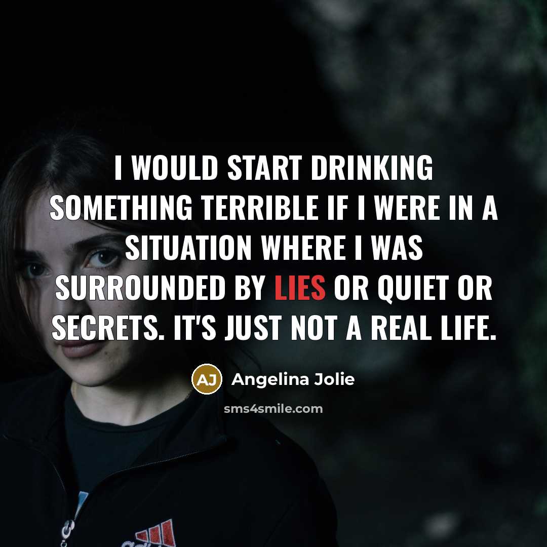 “I would start drinking something terrible if I were in a situation where I was surrounded by lies or quiet or secrets. It's just not a real life.” quote by Angelina Jolie