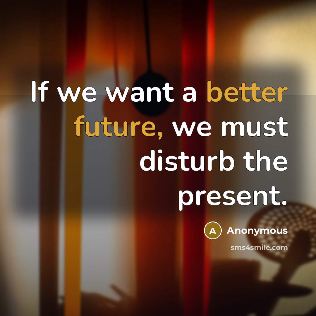 “If we want a better future, we must disturb the present.” quote by Anonymous