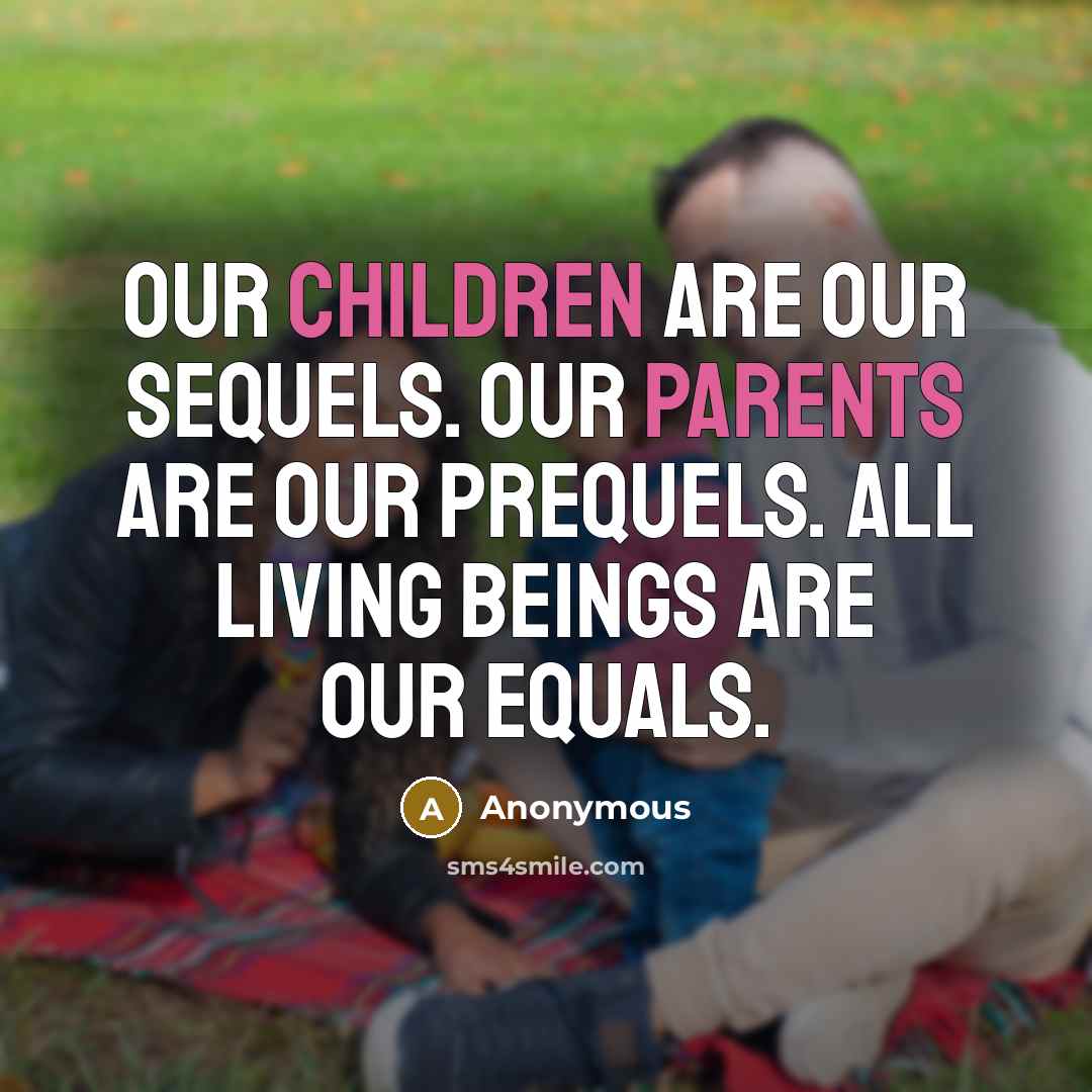 “Our children are our sequels. Our parents are our prequels. All living beings are our equals.” quote by Anonymous