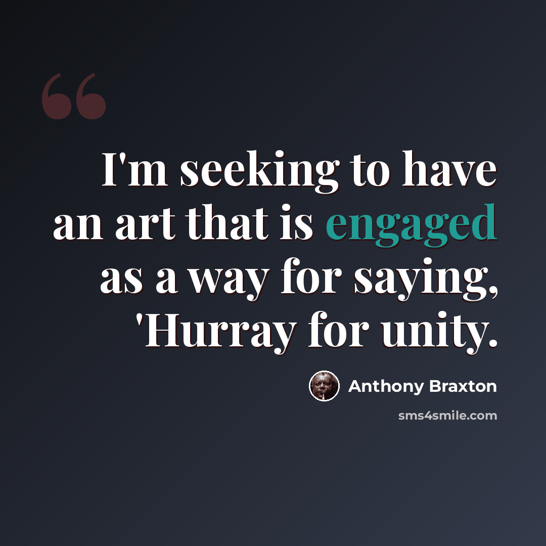 “I'm seeking to have an art that is engaged as a way for saying, 'Hurray for unity.” quote by Anthony Braxton