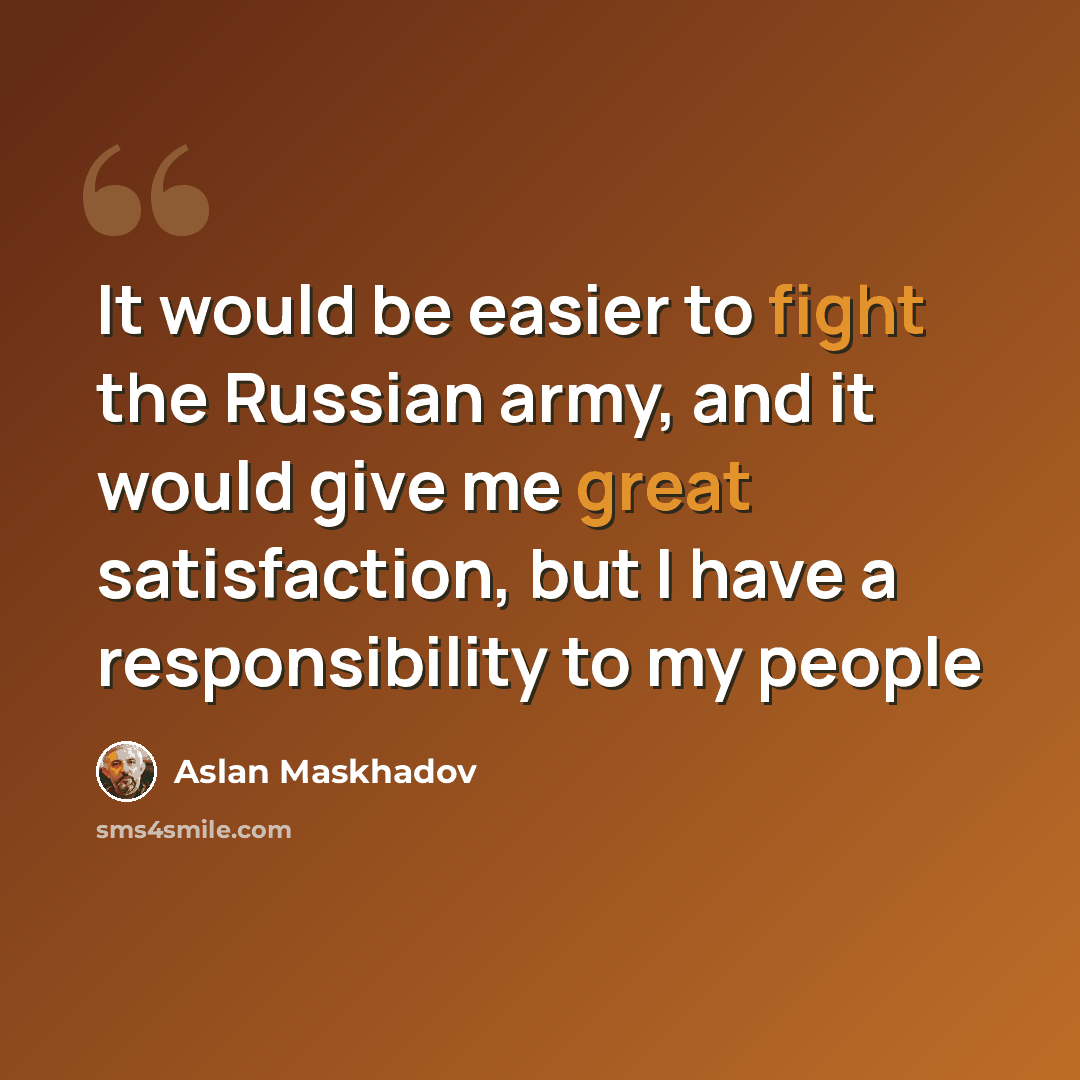 “It would be easier to fight the Russian army, and it would give me great satisfaction, but I have a responsibility to my people” quote by Aslan Maskhadov