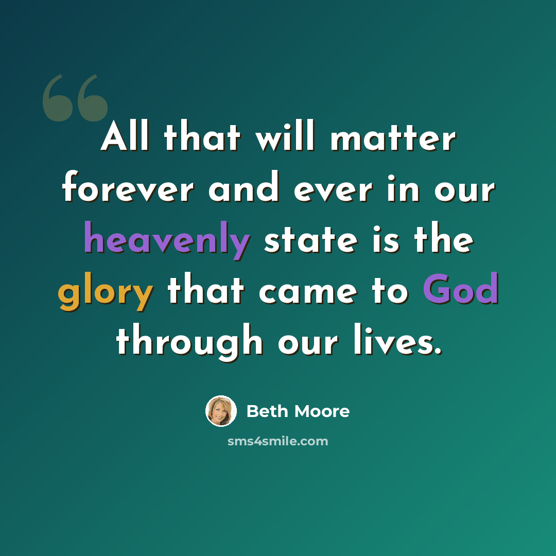 “All that will matter forever and ever in our heavenly state is the glory that came to God through our lives.” quote by Beth Moore