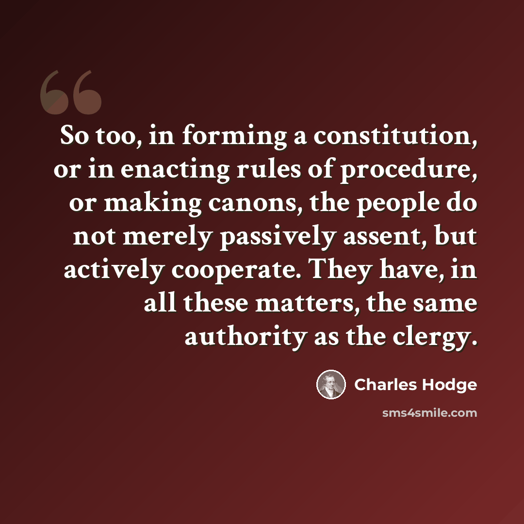 “So too, in forming a constitution, or in enacting rules of procedure, or making canons, the people do not merely passively assent, but actively cooperate. They have, in all these matters, the same authority as the clergy.” quote by Charles Hodge