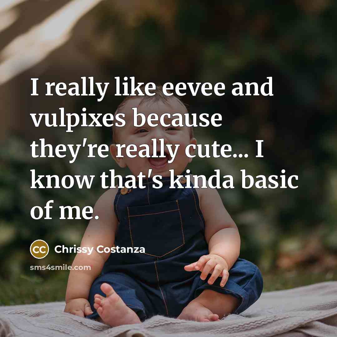 “I really like eevee and vulpixes because they're really cute... I know that's kinda basic of me.” quote by Chrissy Costanza