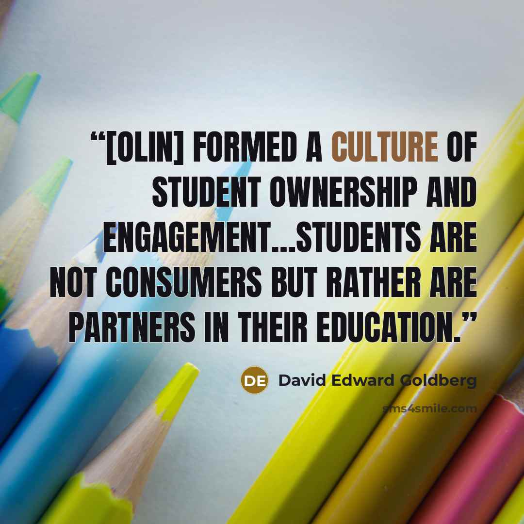 “[Olin] formed a culture of student ownership and engagement…students are not consumers but rather are partners in their education.” quote by David Edward Goldberg