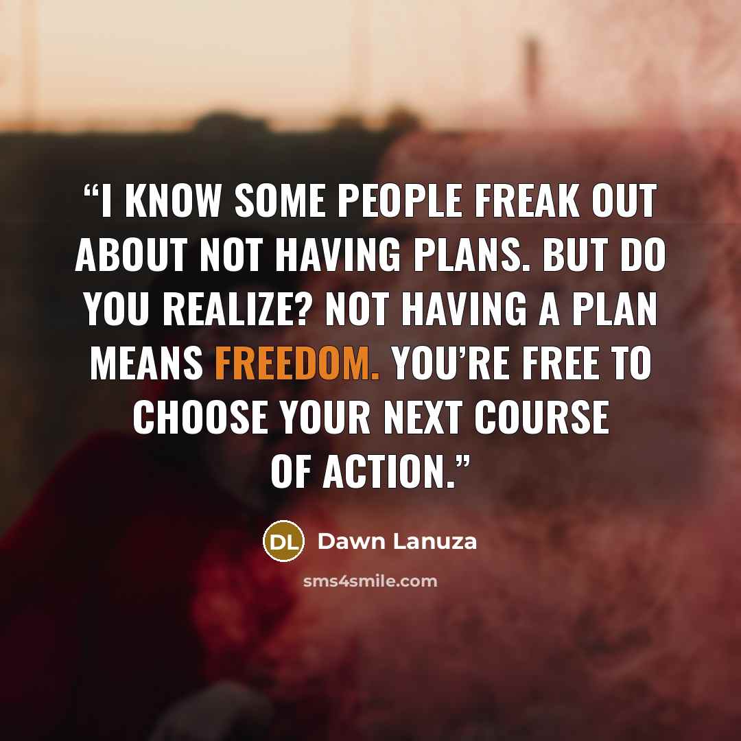 “I know some people freak out about not having plans. But do you realize? Not having a plan means freedom. You’re free to choose your next course of action.” quote by Dawn Lanuza