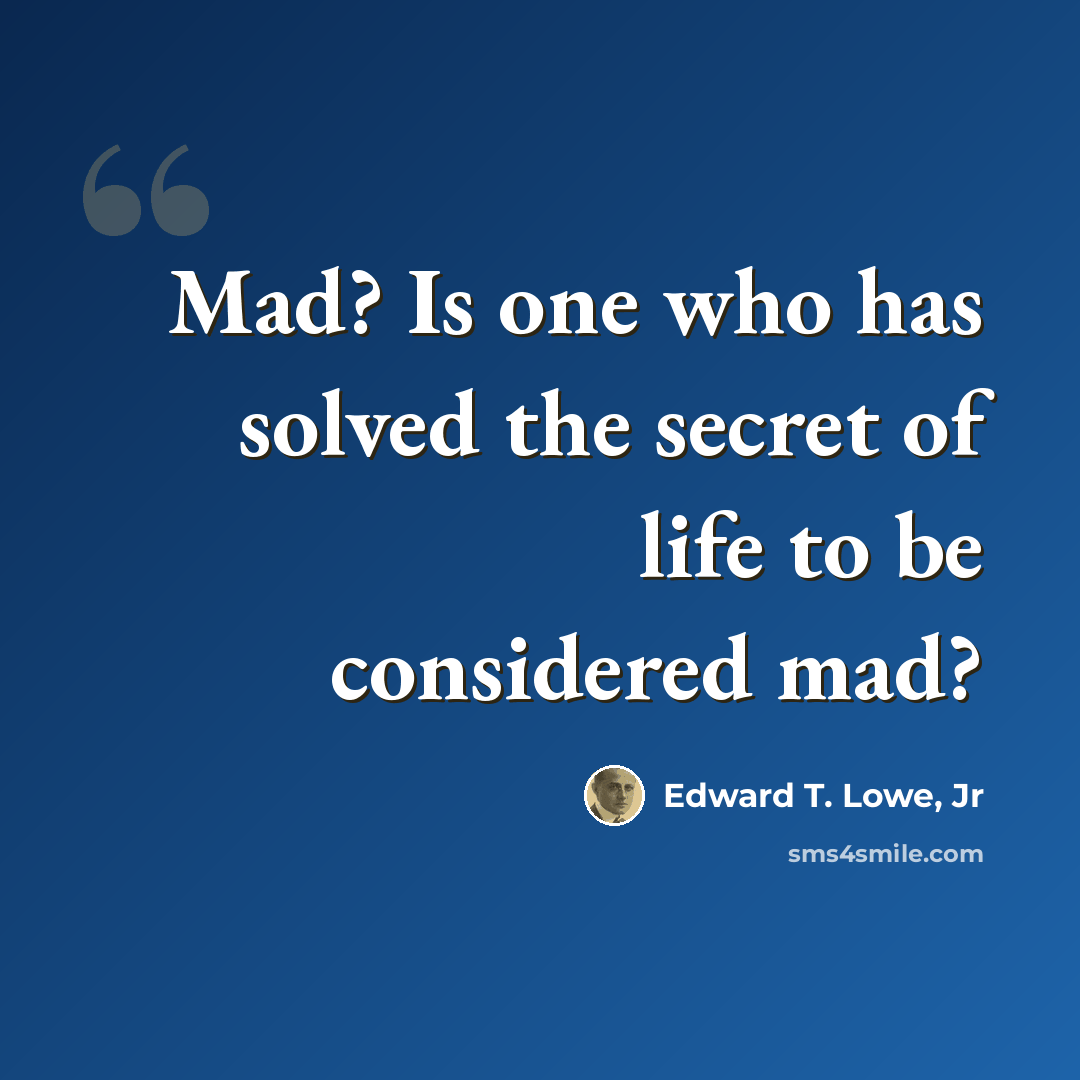“Mad? Is one who has solved the secret of life to be considered mad?” quote by Edward T. Lowe, Jr