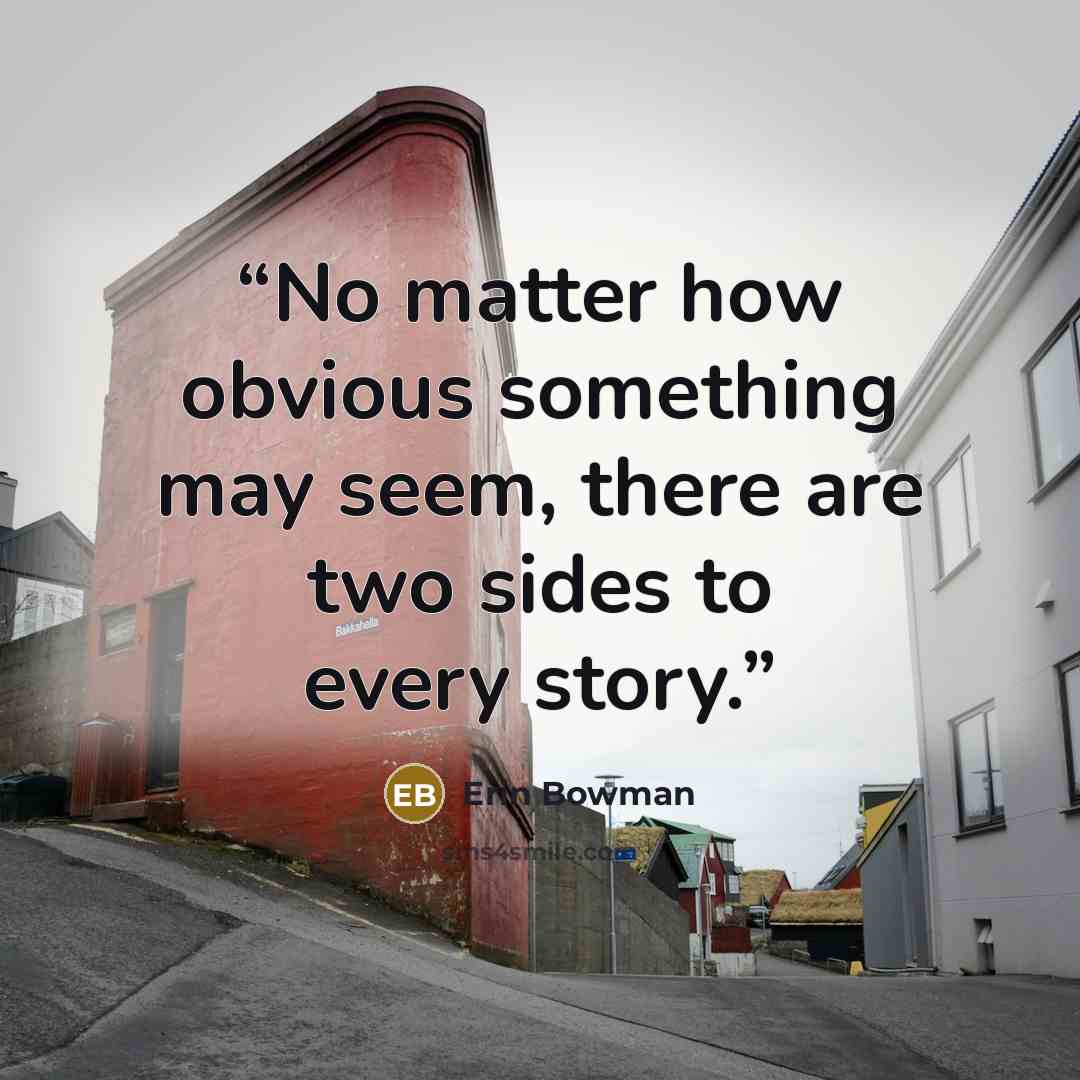 “No matter how obvious something may seem, there are two sides to every story.” quote by Erin Bowman