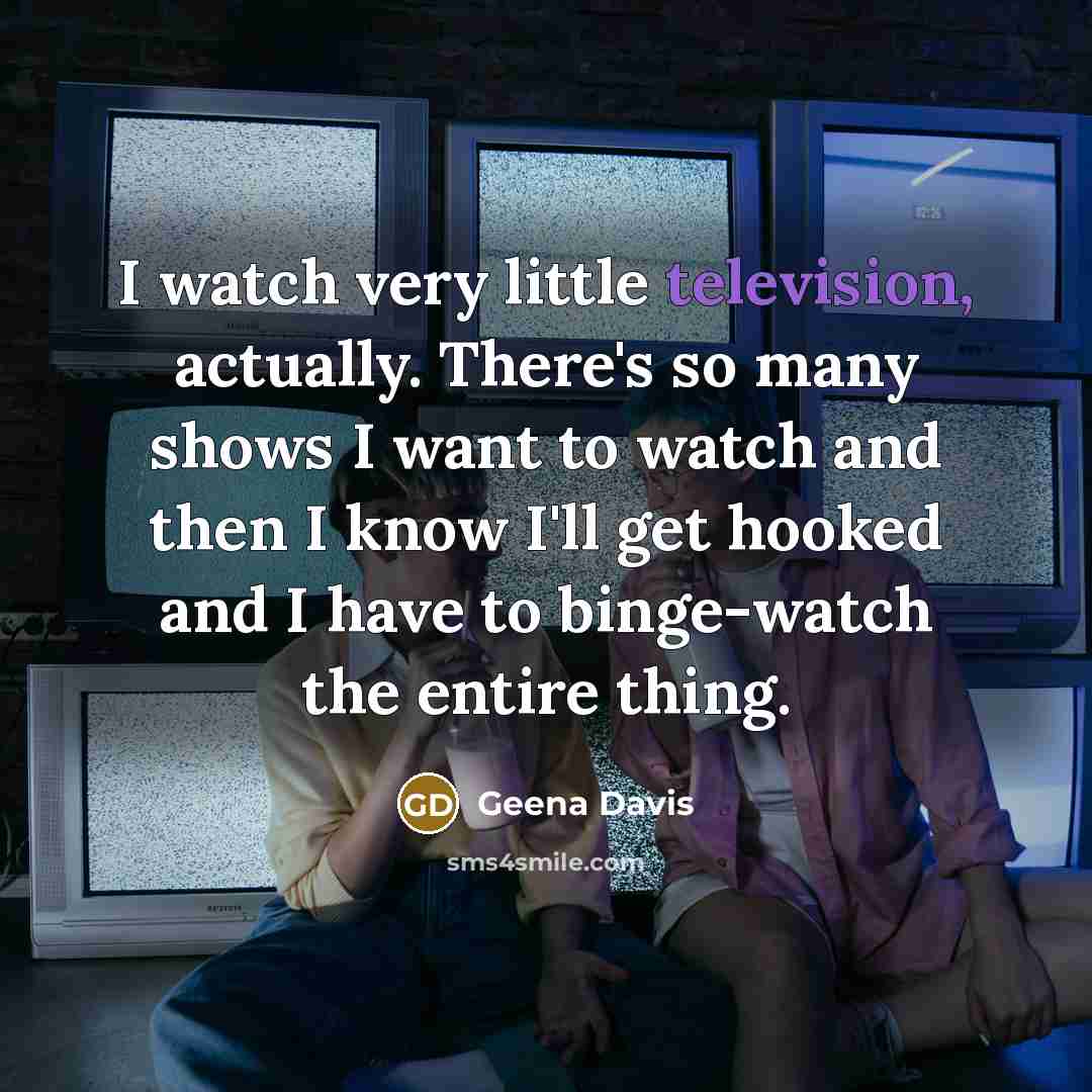 “I watch very little television, actually. There's so many shows I want to watch and then I know I'll get hooked and I have to binge-watch the entire thing.” quote by Geena Davis