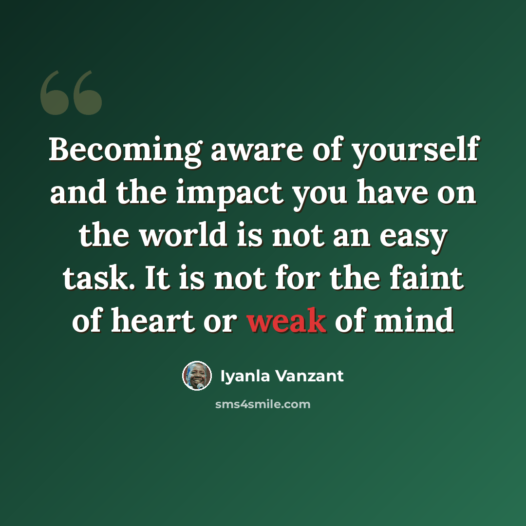 “Becoming aware of yourself and the impact you have on the world is not an easy task. It is not for the faint of heart or weak of mind” quote by Iyanla Vanzant