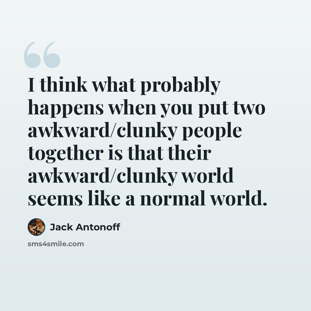 “I think what probably happens when you put two awkward/clunky people together is that their awkward/clunky world seems like a normal world.” quote by Jack Antonoff