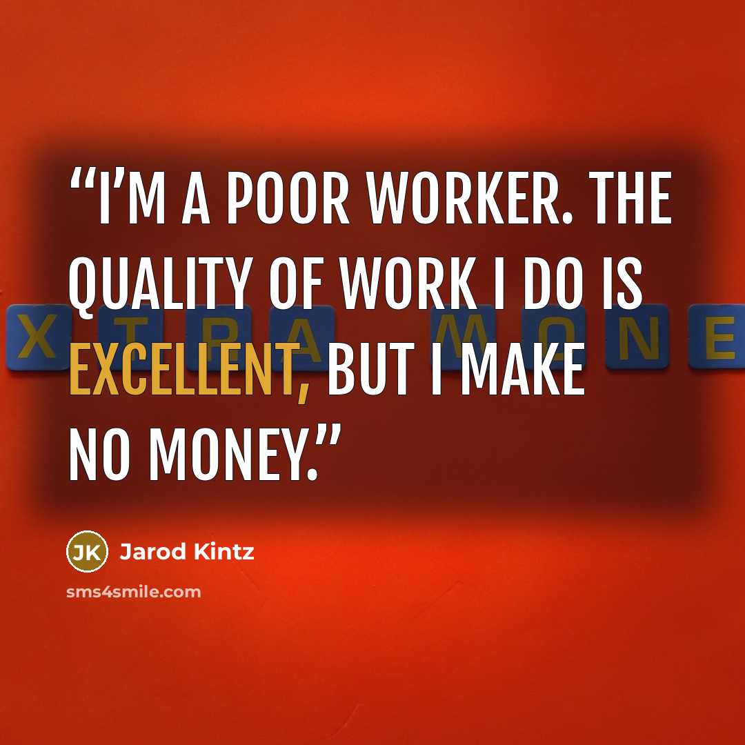 “I’m a poor worker. The quality of work I do is excellent, but I make no money.” quote by Jarod Kintz