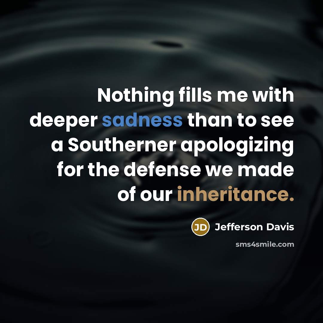“Nothing fills me with deeper sadness than to see a Southerner apologizing for the defense we made of our inheritance.” quote by Jefferson Davis