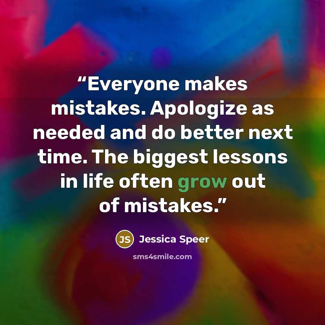 “Everyone makes mistakes. Apologize as needed and do better next time. The biggest lessons in life often grow out of mistakes.” quote by Jessica Speer
