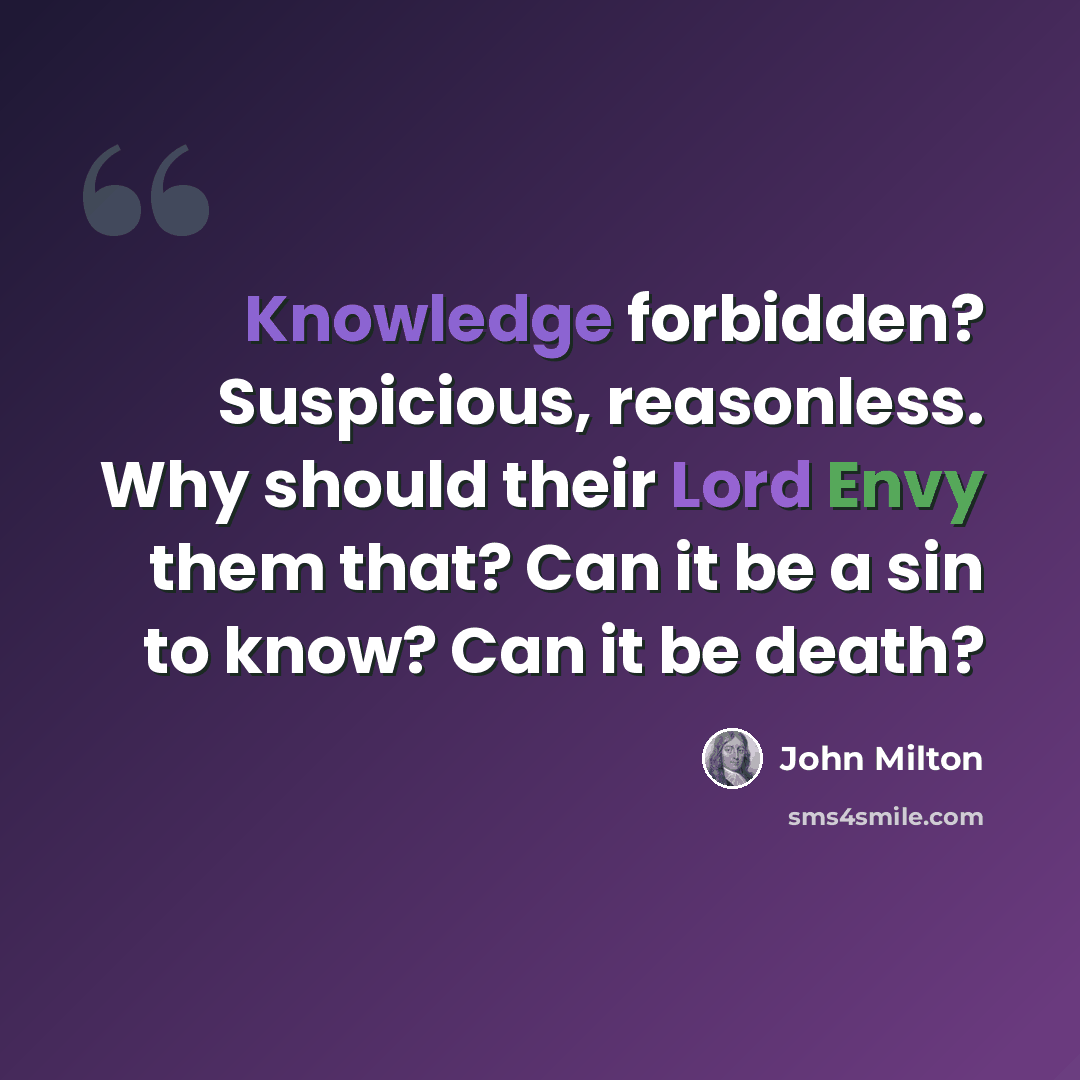 “Knowledge forbidden? Suspicious, reasonless. Why should their Lord Envy them that? Can it be a sin to know? Can it be death?” quote by John Milton