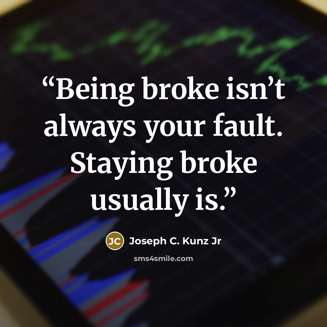“Being broke isn’t always your fault. Staying broke usually is.” quote by Joseph C. Kunz Jr